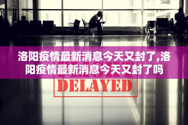 洛阳疫情最新消息今天又封了,洛阳疫情最新消息今天又封了吗