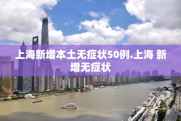 上海新增本土无症状50例.上海 新增无症状