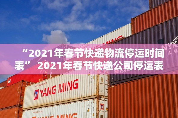 “2021年春节快递物流停运时间表	” 2021年春节快递公司停运表？