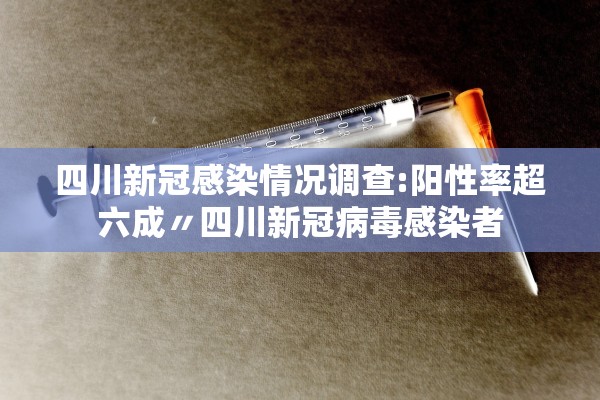 四川新冠感染情况调查:阳性率超六成〃四川新冠病毒感染者