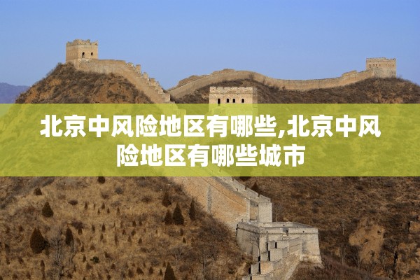 北京中风险地区有哪些,北京中风险地区有哪些城市