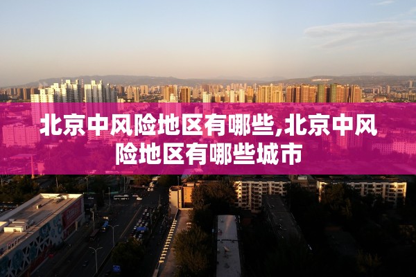 北京中风险地区有哪些,北京中风险地区有哪些城市