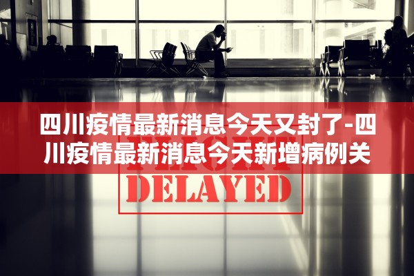 四川疫情最新消息今天又封了-四川疫情最新消息今天新增病例关闭