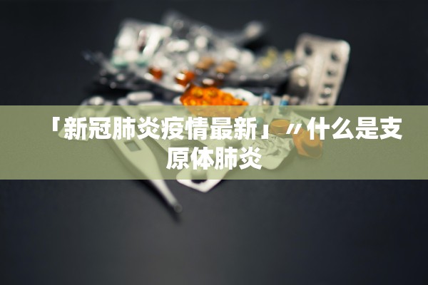 「新冠肺炎疫情最新」〃什么是支原体肺炎