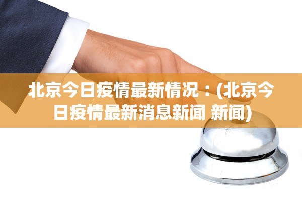 北京今日疫情最新情况︰(北京今日疫情最新消息新闻 新闻)