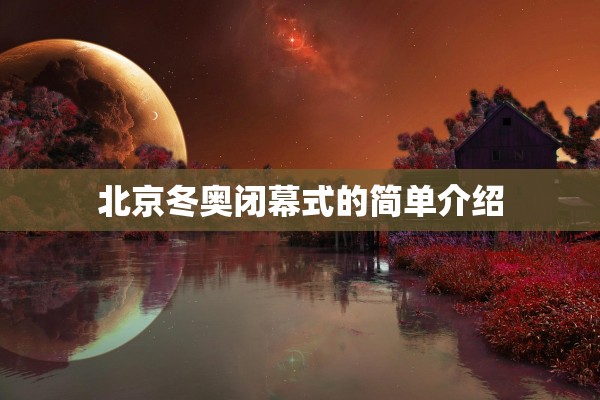 北京冬奥闭幕式的简单介绍 北京冬奥闭幕式的简单介绍