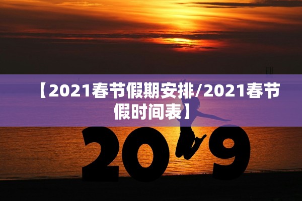 【2021春节假期安排/2021春节假时间表】