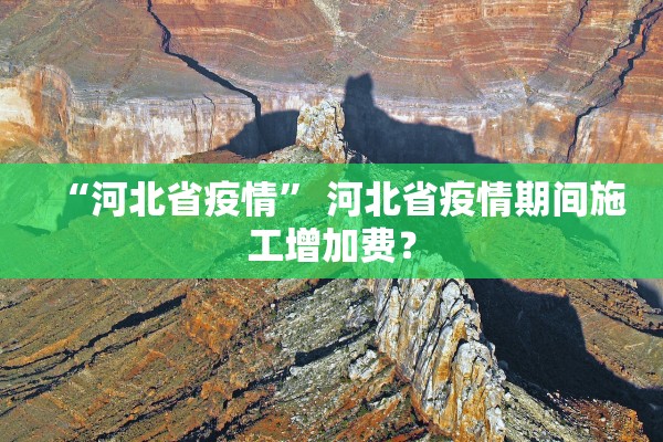“河北省疫情” 河北省疫情期间施工增加费？