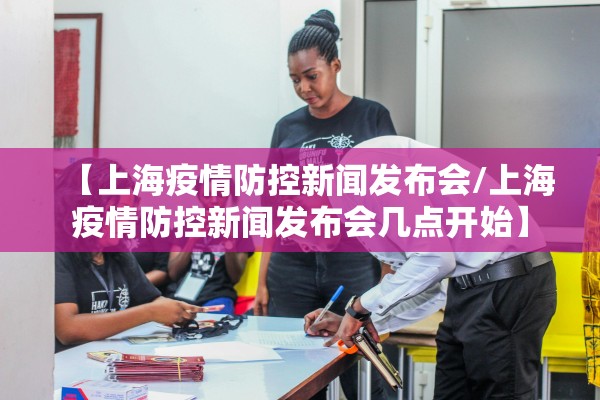 【上海疫情防控新闻发布会/上海疫情防控新闻发布会几点开始】 【上海疫情防控新闻发布会/上海疫情防控新闻发布会几点开始】