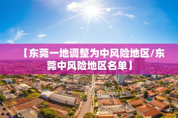 【东莞一地调整为中风险地区/东莞中风险地区名单】 【东莞一地调整为中风险地区/东莞中风险地区名单】