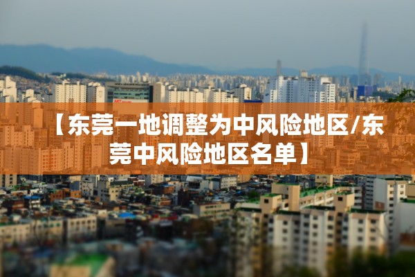 【东莞一地调整为中风险地区/东莞中风险地区名单】 【东莞一地调整为中风险地区/东莞中风险地区名单】