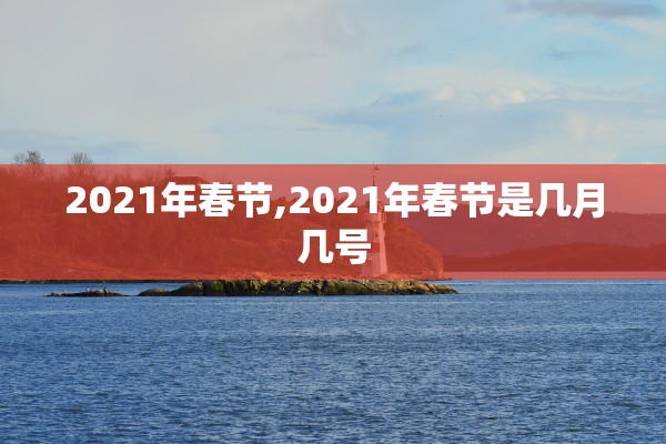 2021年春节,2021年春节是几月几号 2021年春节,2021年春节是几月几号