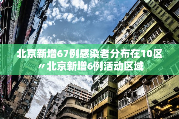 北京新增67例感染者分布在10区〃北京新增6例活动区域