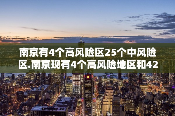 南京有4个高风险区25个中风险区.南京现有4个高风险地区和42个中风险地区