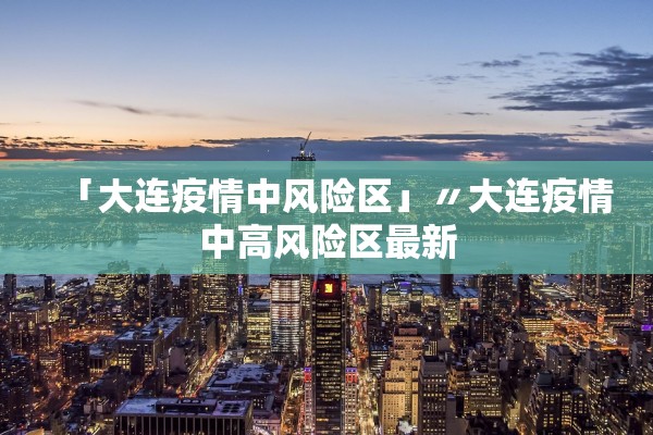 「大连疫情中风险区」〃大连疫情中高风险区最新