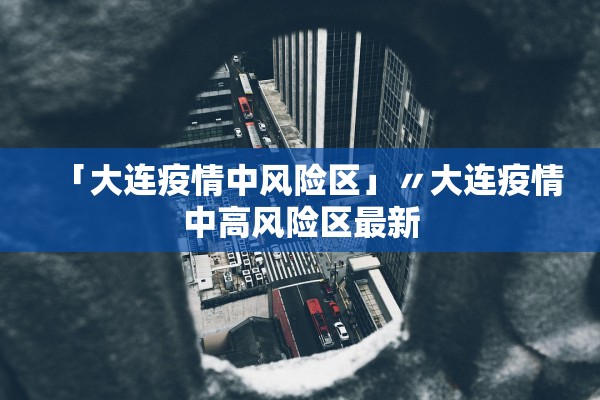 「大连疫情中风险区」〃大连疫情中高风险区最新