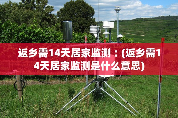 返乡需14天居家监测︰(返乡需14天居家监测是什么意思)