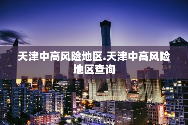 天津中高风险地区.天津中高风险地区查询