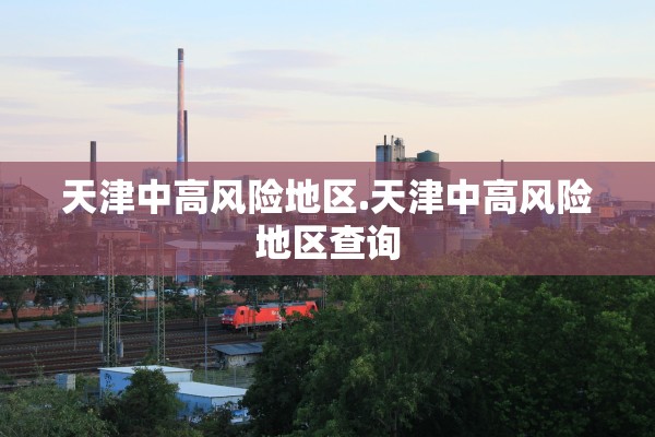 天津中高风险地区.天津中高风险地区查询