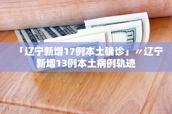 「辽宁新增17例本土确诊」〃辽宁新增13例本土病例轨迹