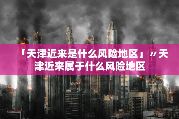 「天津近来是什么风险地区」〃天津近来属于什么风险地区