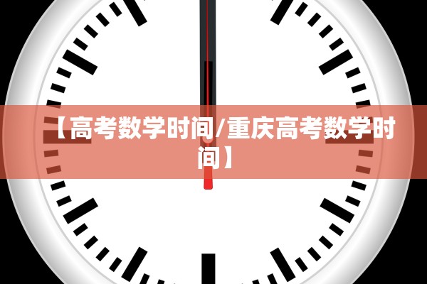 【高考数学时间/重庆高考数学时间】 【高考数学时间/重庆高考数学时间】