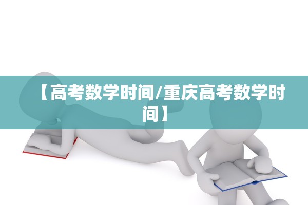 【高考数学时间/重庆高考数学时间】 【高考数学时间/重庆高考数学时间】