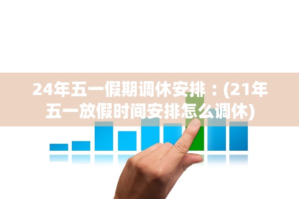 24年五一假期调休安排︰(21年五一放假时间安排怎么调休)