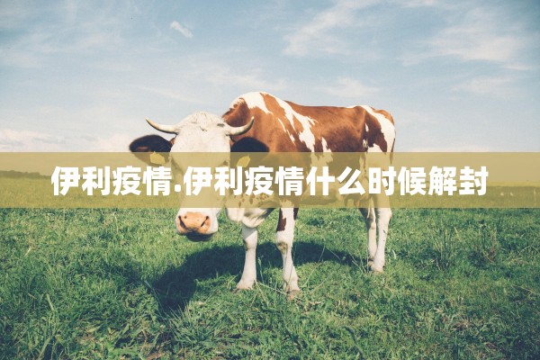 伊利疫情.伊利疫情什么时候解封
