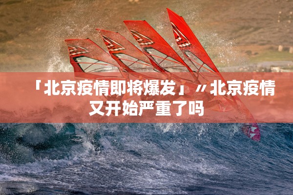 「北京疫情即将爆发」〃北京疫情又开始严重了吗 「北京疫情即将爆发」〃北京疫情又开始严重了吗