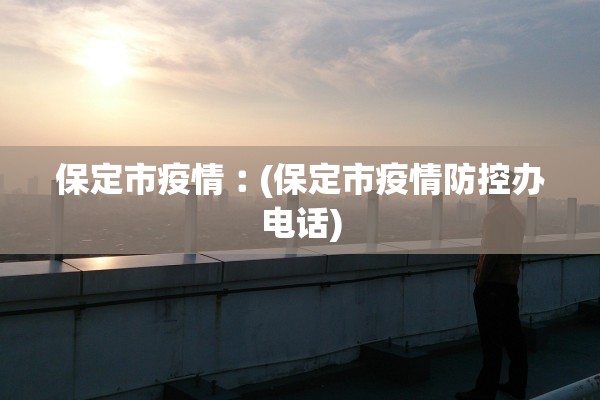 保定市疫情︰(保定市疫情防控办电话)
