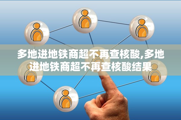 多地进地铁商超不再查核酸,多地进地铁商超不再查核酸结果