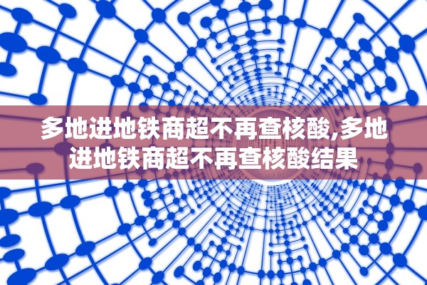 多地进地铁商超不再查核酸,多地进地铁商超不再查核酸结果
