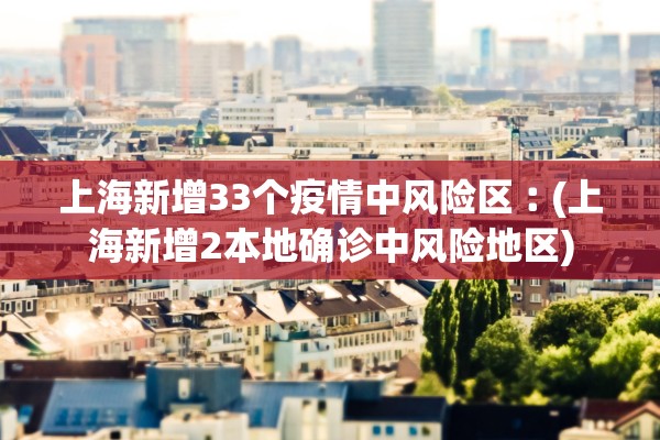 上海新增33个疫情中风险区︰(上海新增2本地确诊中风险地区) 上海新增33个疫情中风险区︰(上海新增2本地确诊中风险地区)