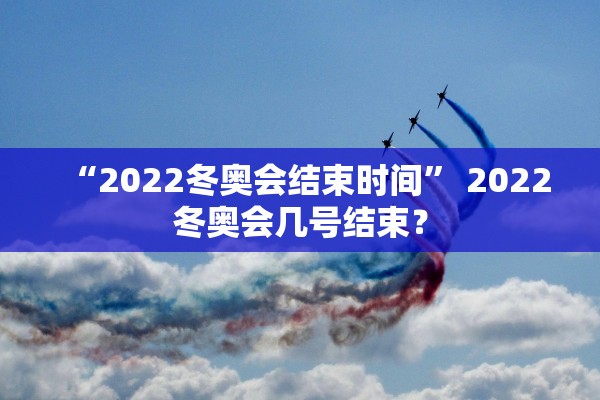 “2022冬奥会结束时间” 2022冬奥会几号结束？