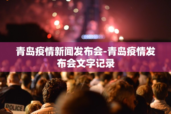 青岛疫情新闻发布会-青岛疫情发布会文字记录 青岛疫情新闻发布会-青岛疫情发布会文字记录