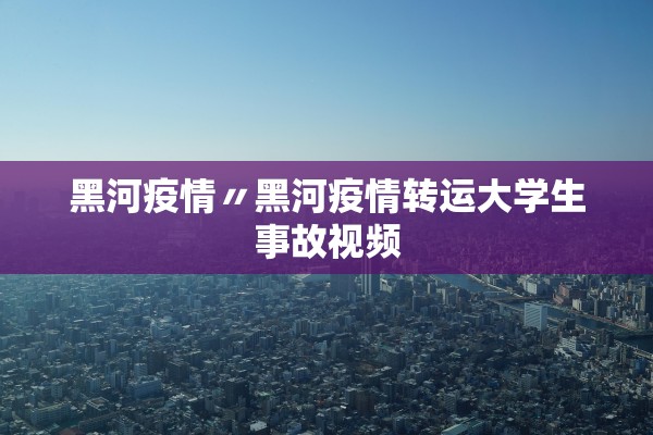 黑河疫情〃黑河疫情转运大学生事故视频 黑河疫情〃黑河疫情转运大学生事故视频
