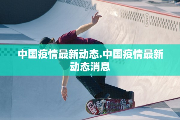 中国疫情最新动态.中国疫情最新动态消息