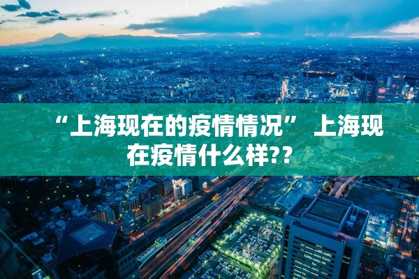 “上海现在的疫情情况” 上海现在疫情什么样?？