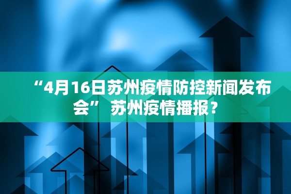 “4月16日苏州疫情防控新闻发布会	” 苏州疫情播报？