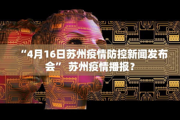 “4月16日苏州疫情防控新闻发布会” 苏州疫情播报？