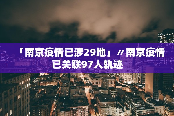 「南京疫情已涉29地」〃南京疫情已关联97人轨迹 「南京疫情已涉29地」〃南京疫情已关联97人轨迹