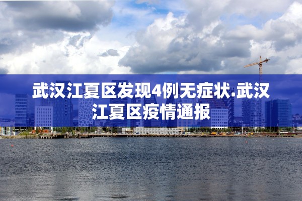 武汉江夏区发现4例无症状.武汉江夏区疫情通报 武汉江夏区发现4例无症状.武汉江夏区疫情通报