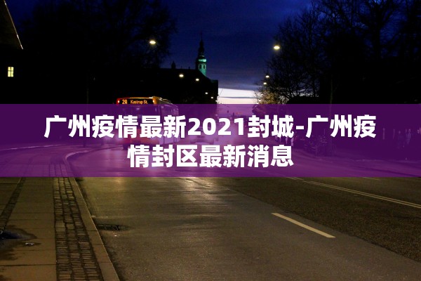 广州疫情最新2021封城-广州疫情封区最新消息 广州疫情最新2021封城-广州疫情封区最新消息