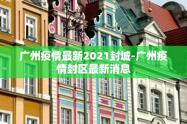 广州疫情最新2021封城-广州疫情封区最新消息 广州疫情最新2021封城-广州疫情封区最新消息