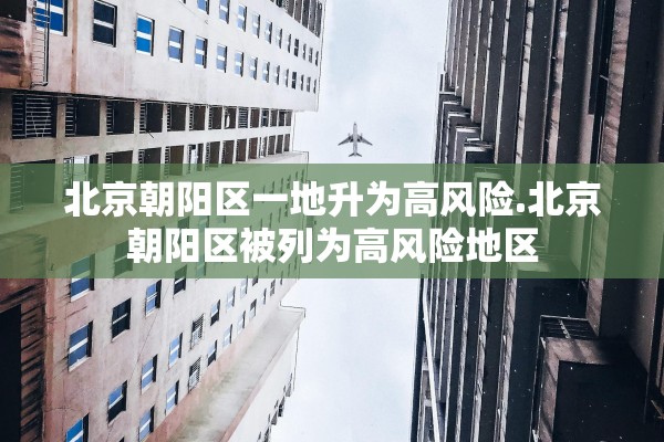 北京朝阳区一地升为高风险.北京朝阳区被列为高风险地区 北京朝阳区一地升为高风险.北京朝阳区被列为高风险地区