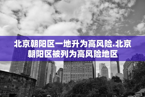 北京朝阳区一地升为高风险.北京朝阳区被列为高风险地区 北京朝阳区一地升为高风险.北京朝阳区被列为高风险地区