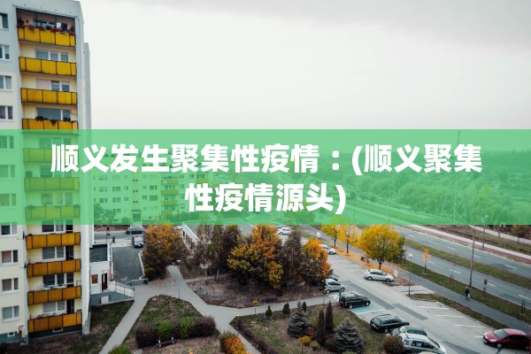 顺义发生聚集性疫情︰(顺义聚集性疫情源头) 顺义发生聚集性疫情︰(顺义聚集性疫情源头)