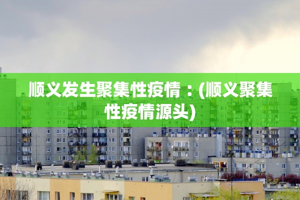 顺义发生聚集性疫情︰(顺义聚集性疫情源头) 顺义发生聚集性疫情︰(顺义聚集性疫情源头)