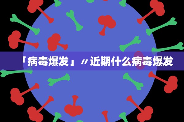 「病毒爆发」〃近期什么病毒爆发